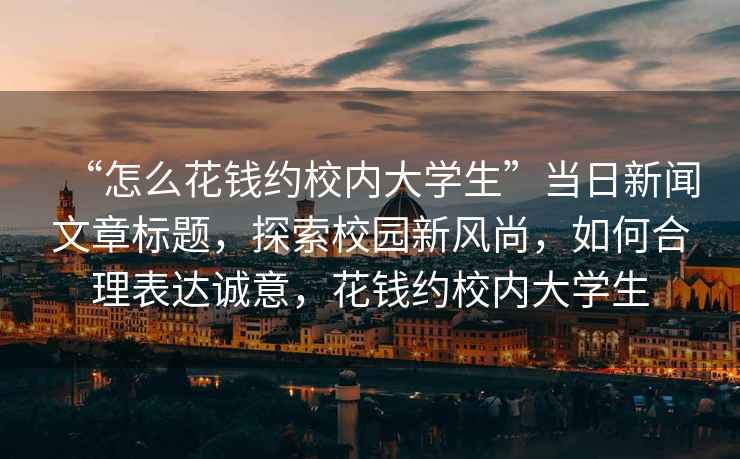 “怎么花錢約校內大學生”當日新聞文章標題，探索校園新風尚，如何合理表達誠意，花錢約校內大學生