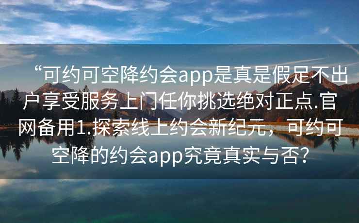 “可約可空降約會(huì)app是真是假足不出戶享受服務(wù)上門任你挑選絕對(duì)正點(diǎn).官網(wǎng)備用1.探索線上約會(huì)新紀(jì)元，可約可空降的約會(huì)app究竟真實(shí)與否？