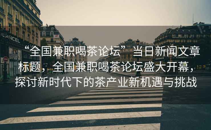 “全國兼職喝茶論壇”當(dāng)日新聞文章標(biāo)題，全國兼職喝茶論壇盛大開幕，探討新時(shí)代下的茶產(chǎn)業(yè)新機(jī)遇與挑戰(zhàn)