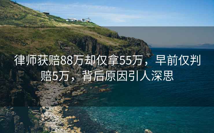 律師獲賠88萬卻僅拿55萬，早前僅判賠5萬，背后原因引人深思