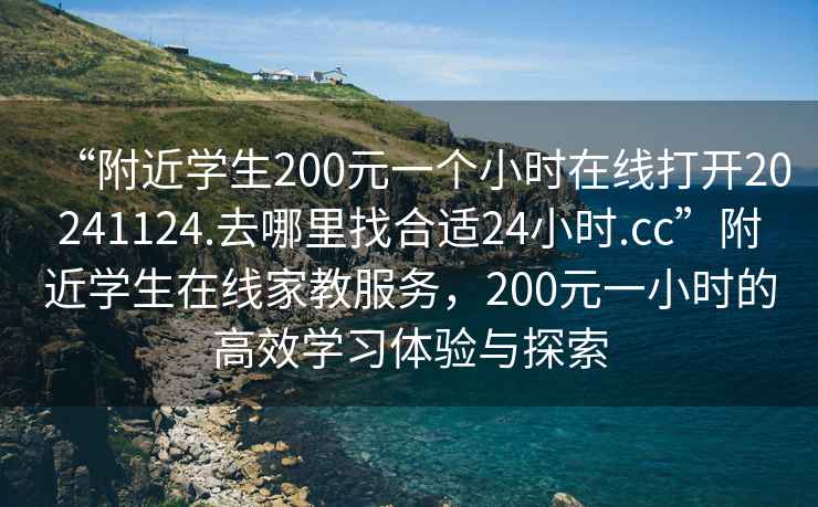 “附近學(xué)生200元一個(gè)小時(shí)在線打開(kāi)20241124.去哪里找合適24小時(shí).cc”附近學(xué)生在線家教服務(wù)，200元一小時(shí)的高效學(xué)習(xí)體驗(yàn)與探索