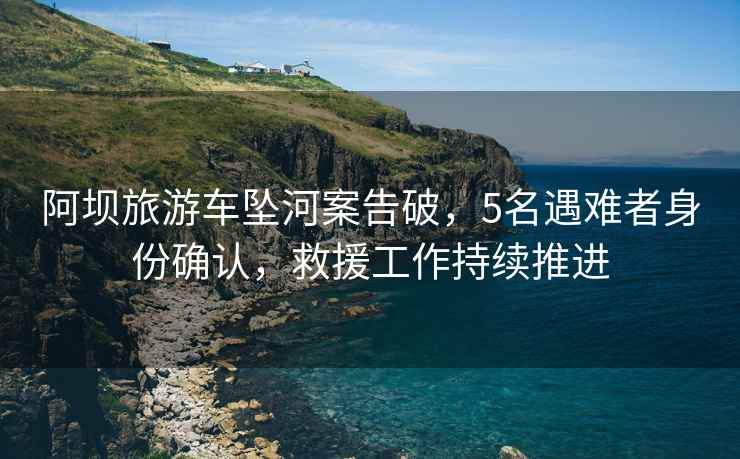 阿壩旅游車墜河案告破，5名遇難者身份確認(rèn)，救援工作持續(xù)推進(jìn)