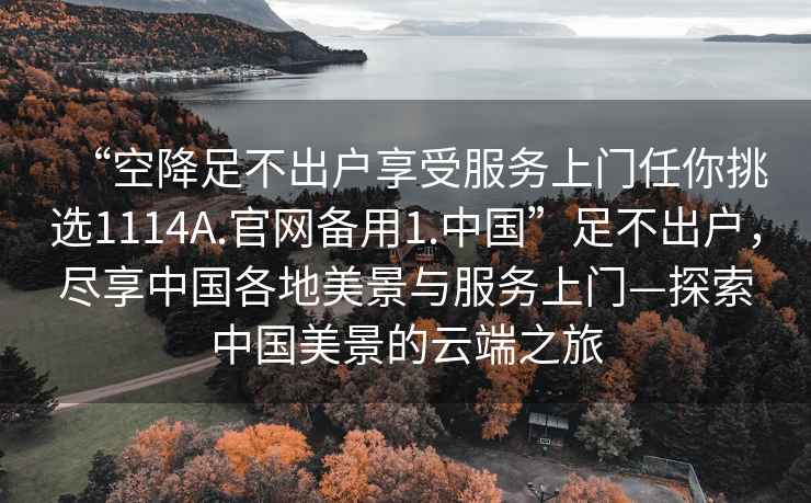“空降足不出戶享受服務上門任你挑選1114A.官網備用1.中國”足不出戶，盡享中國各地美景與服務上門—探索中國美景的云端之旅