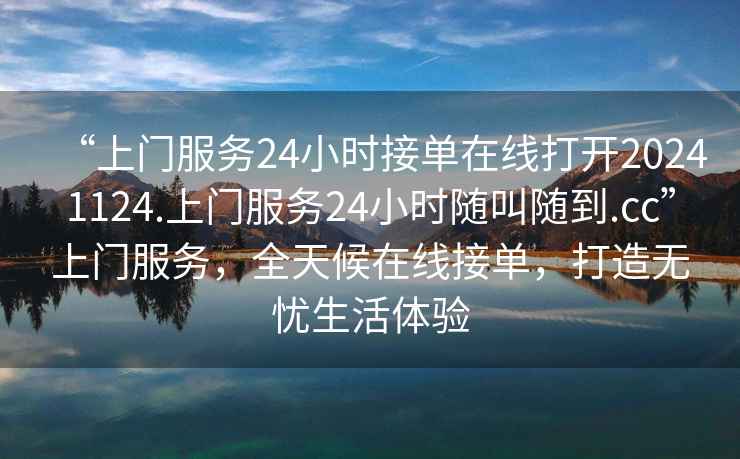 “上門服務24小時接單在線打開20241124.上門服務24小時隨叫隨到.cc”上門服務，全天候在線接單，打造無憂生活體驗