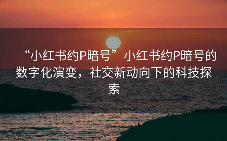 “小紅書約P暗號”小紅書約P暗號的數字化演變，社交新動向下的科技探索