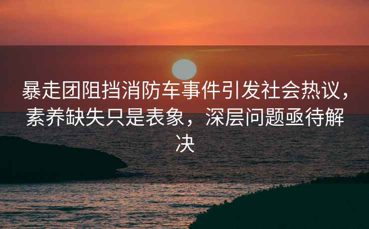暴走團(tuán)阻擋消防車(chē)事件引發(fā)社會(huì)熱議，素養(yǎng)缺失只是表象，深層問(wèn)題亟待解決