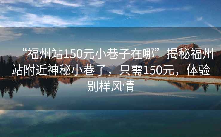 “福州站150元小巷子在哪”揭秘福州站附近神秘小巷子，只需150元，體驗別樣風情