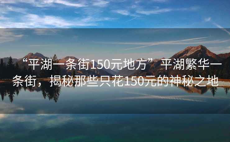 “平湖一條街150元地方”平湖繁華一條街，揭秘那些只花150元的神秘之地
