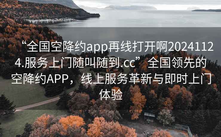 “全國空降約app再線打開啊20241124.服務上門隨叫隨到.cc”全國領先的空降約APP，線上服務革新與即時上門體驗