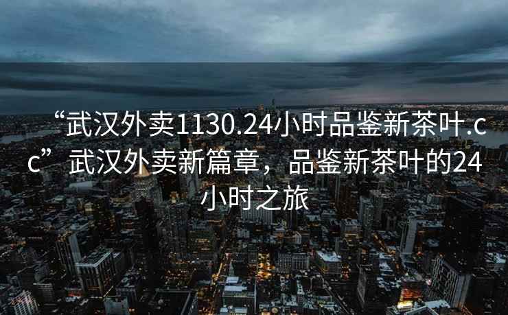 “武漢外賣1130.24小時品鑒新茶葉.cc”武漢外賣新篇章，品鑒新茶葉的24小時之旅