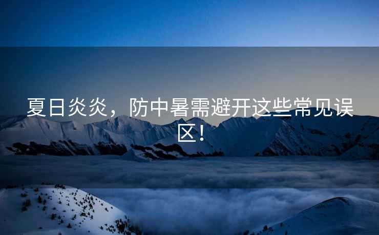 夏日炎炎，防中暑需避開(kāi)這些常見(jiàn)誤區(qū)！