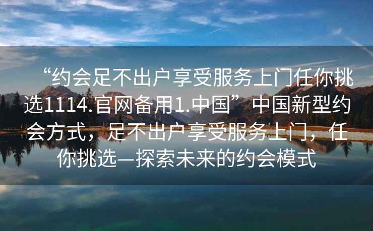 “約會足不出戶享受服務上門任你挑選1114.官網備用1.中國”中國新型約會方式，足不出戶享受服務上門，任你挑選—探索未來的約會模式