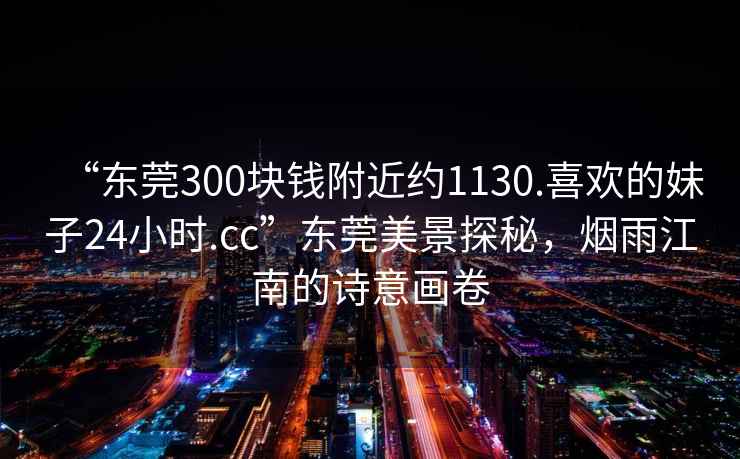 “東莞300塊錢附近約1130.喜歡的妹子24小時.cc”東莞美景探秘，煙雨江南的詩意畫卷