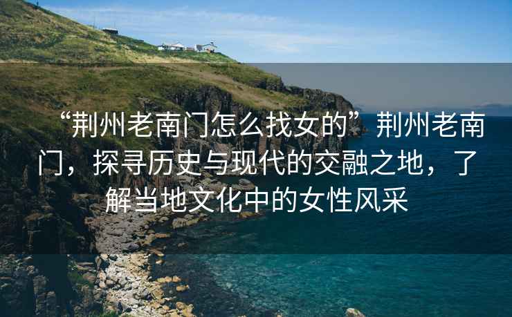 “荊州老南門怎么找女的”荊州老南門，探尋歷史與現代的交融之地，了解當地文化中的女性風采