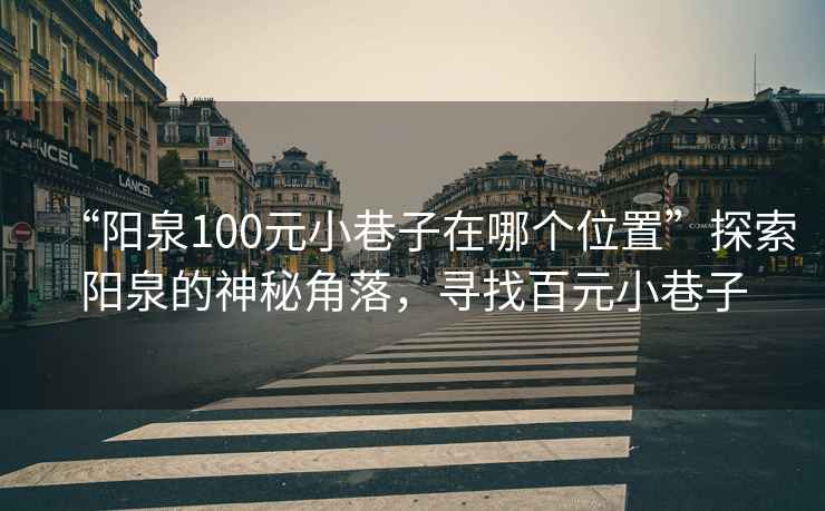 “陽泉100元小巷子在哪個(gè)位置”探索陽泉的神秘角落，尋找百元小巷子