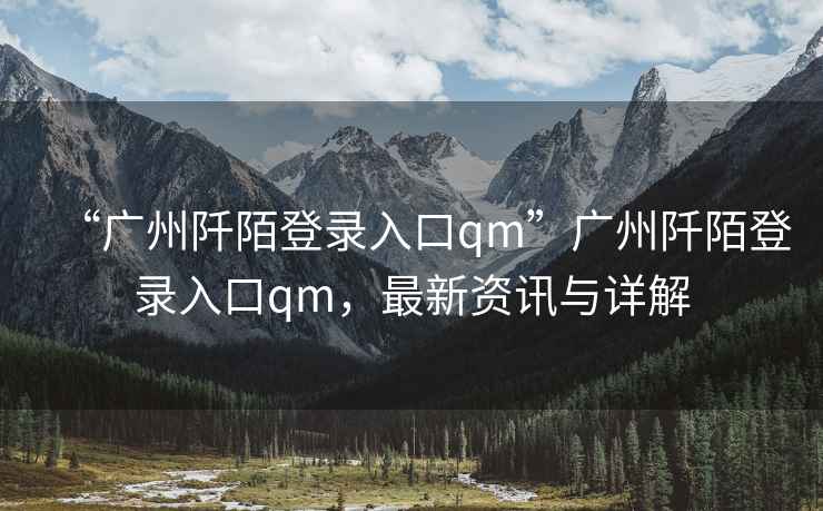 “廣州阡陌登錄入口qm”廣州阡陌登錄入口qm，最新資訊與詳解