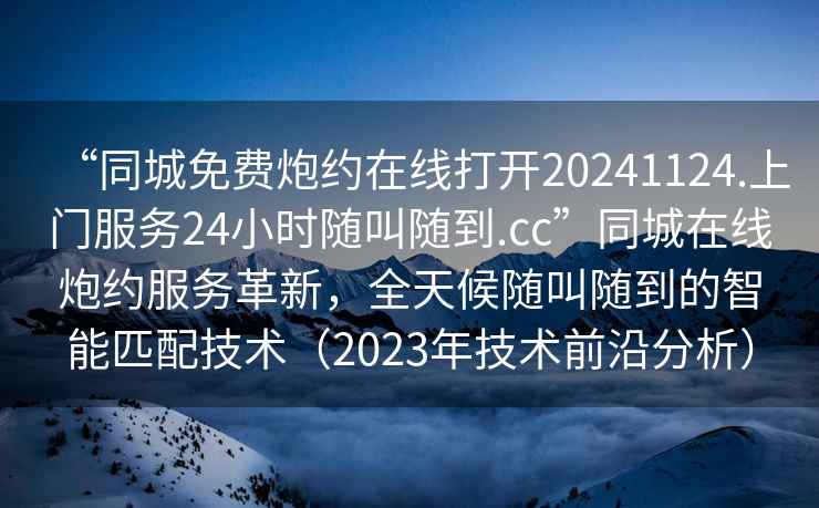 “同城免費炮約在線打開20241124.上門服務24小時隨叫隨到.cc”同城在線炮約服務革新，全天候隨叫隨到的智能匹配技術（2023年技術前沿分析）