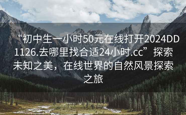 “初中生一小時50元在線打開2024DD1126.去哪里找合適24小時.cc”探索未知之美，在線世界的自然風景探索之旅