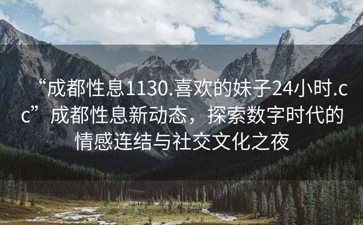 “成都性息1130.喜歡的妹子24小時.cc”成都性息新動態(tài)，探索數(shù)字時代的情感連結(jié)與社交文化之夜