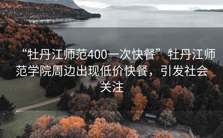 “牡丹江師范400一次快餐”牡丹江師范學(xué)院周邊出現(xiàn)低價(jià)快餐，引發(fā)社會關(guān)注