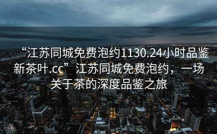 “江蘇同城免費泡約1130.24小時品鑒新茶葉.cc”江蘇同城免費泡約，一場關于茶的深度品鑒之旅