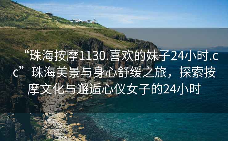 “珠海按摩1130.喜歡的妹子24小時(shí).cc”珠海美景與身心舒緩之旅，探索按摩文化與邂逅心儀女子的24小時(shí)