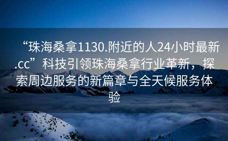 “珠海桑拿1130.附近的人24小時最新.cc”科技引領珠海桑拿行業革新，探索周邊服務的新篇章與全天候服務體驗
