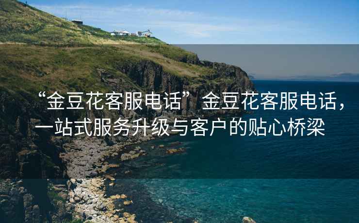 “金豆花客服電話”金豆花客服電話，一站式服務(wù)升級(jí)與客戶的貼心橋梁