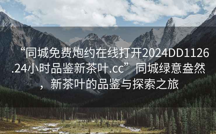 “同城免費炮約在線打開2024DD1126.24小時品鑒新茶葉.cc”同城綠意盎然，新茶葉的品鑒與探索之旅