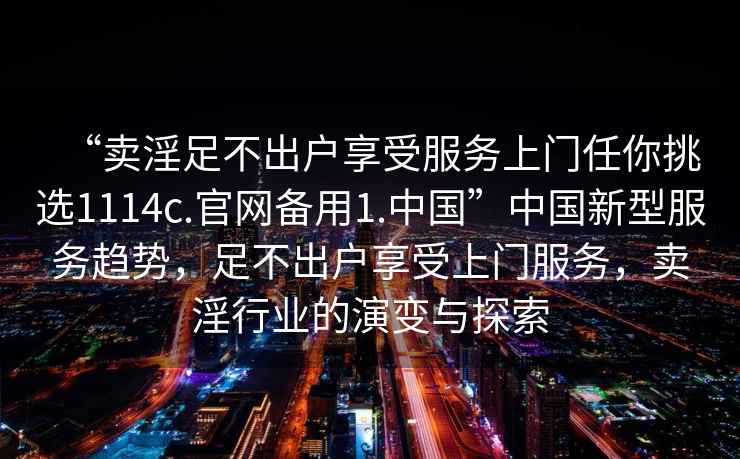 “賣淫足不出戶享受服務上門任你挑選1114c.官網備用1.中國”中國新型服務趨勢，足不出戶享受上門服務，賣淫行業的演變與探索