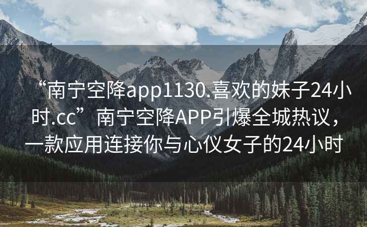 “南寧空降app1130.喜歡的妹子24小時.cc”南寧空降A(chǔ)PP引爆全城熱議，一款應(yīng)用連接你與心儀女子的24小時