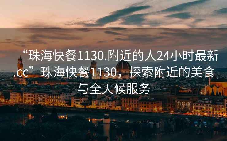 “珠海快餐1130.附近的人24小時(shí)最新.cc”珠海快餐1130，探索附近的美食與全天候服務(wù)