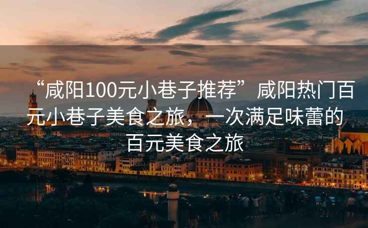 “咸陽100元小巷子推薦”咸陽熱門百元小巷子美食之旅，一次滿足味蕾的百元美食之旅