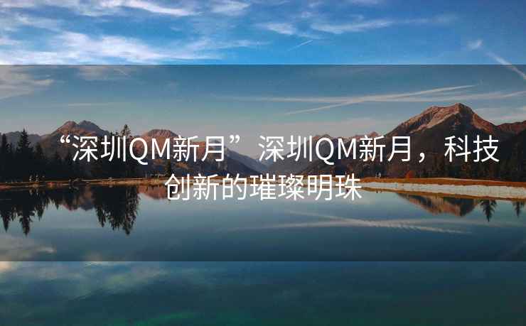 “深圳QM新月”深圳QM新月，科技創(chuàng)新的璀璨明珠