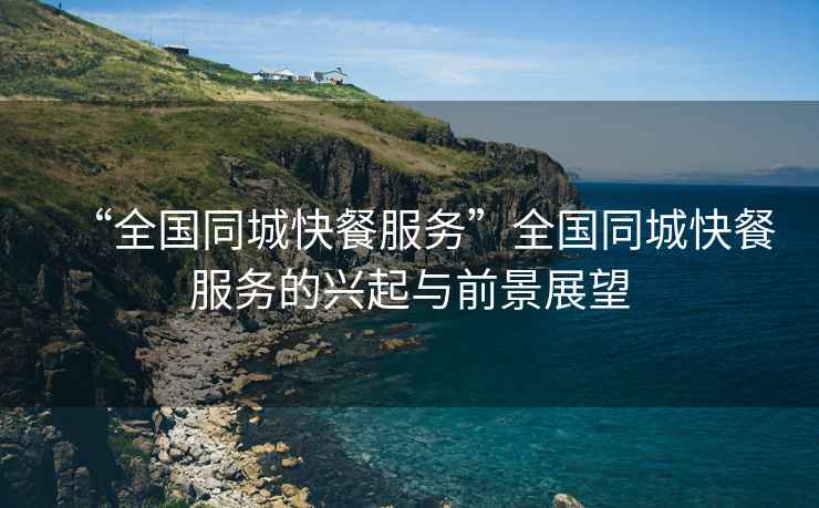 “全國同城快餐服務”全國同城快餐服務的興起與前景展望
