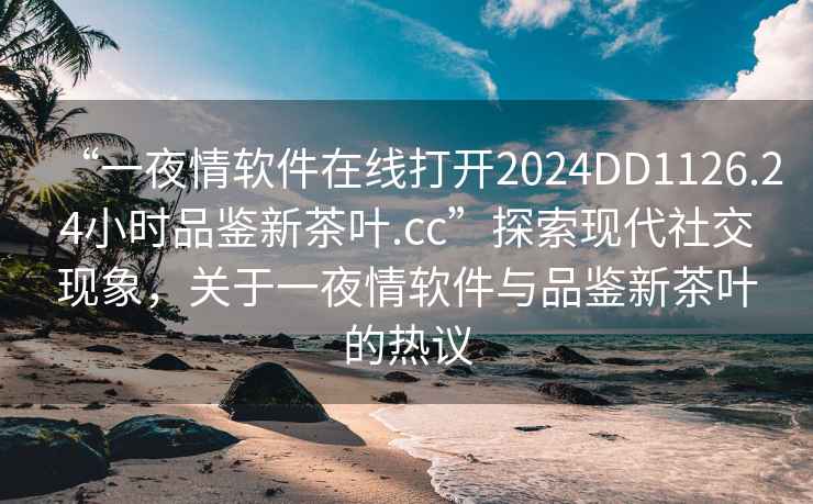 “一夜情軟件在線打開2024DD1126.24小時品鑒新茶葉.cc”探索現代社交現象，關于一夜情軟件與品鑒新茶葉的熱議