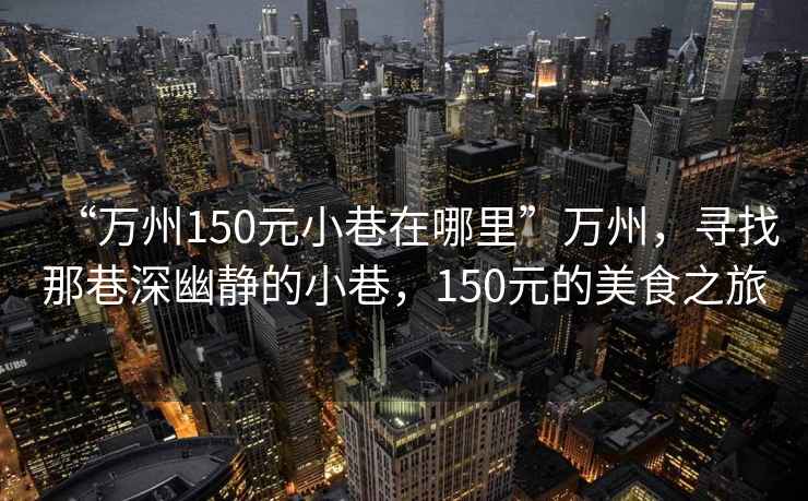 “萬州150元小巷在哪里”萬州，尋找那巷深幽靜的小巷，150元的美食之旅