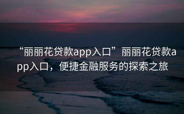 “麗麗花貸款app入口”麗麗花貸款app入口，便捷金融服務(wù)的探索之旅