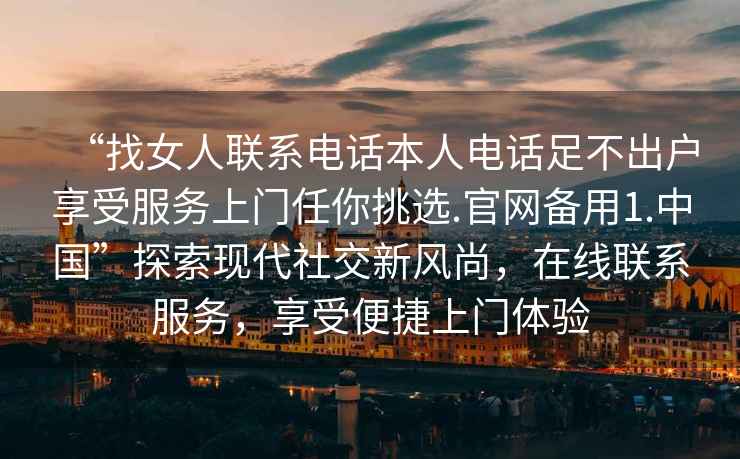 “找女人聯系電話本人電話足不出戶享受服務上門任你挑選.官網備用1.中國”探索現代社交新風尚，在線聯系服務，享受便捷上門體驗