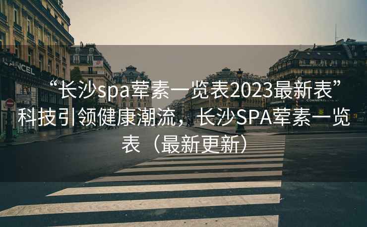 “長沙spa葷素一覽表2023最新表”科技引領健康潮流，長沙SPA葷素一覽表（最新更新）