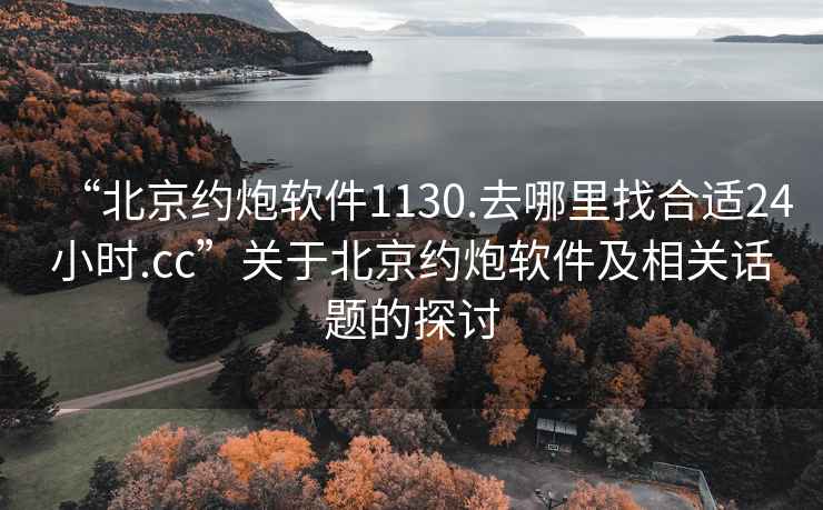 “北京約炮軟件1130.去哪里找合適24小時.cc”關于北京約炮軟件及相關話題的探討