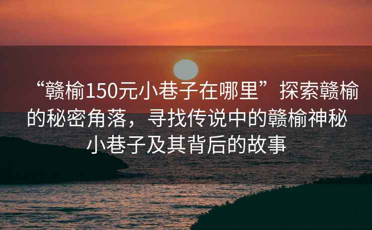 “贛榆150元小巷子在哪里”探索贛榆的秘密角落，尋找傳說中的贛榆神秘小巷子及其背后的故事