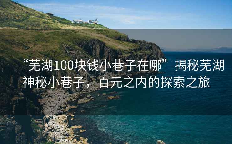 “蕪湖100塊錢小巷子在哪”揭秘蕪湖神秘小巷子，百元之內(nèi)的探索之旅