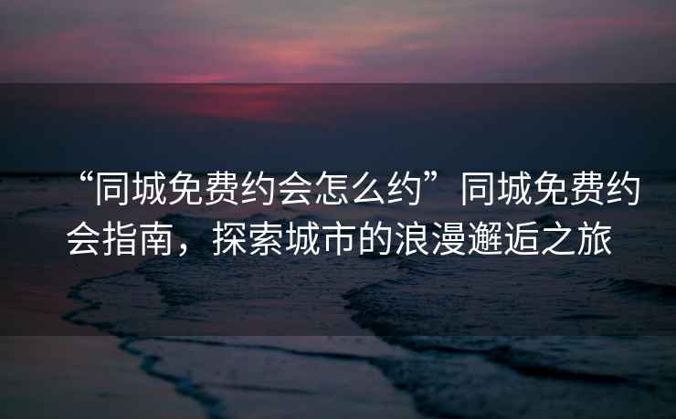 “同城免費約會怎么約”同城免費約會指南，探索城市的浪漫邂逅之旅