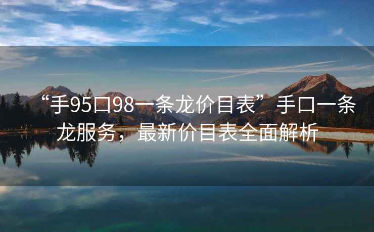 “手95口98一條龍價目表”手口一條龍服務，最新價目表全面解析
