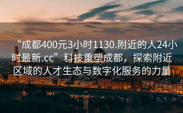 “成都400元3小時1130.附近的人24小時最新.cc”科技重塑成都，探索附近區域的人才生態與數字化服務的力量