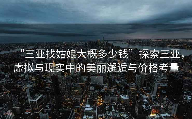 “三亞找姑娘大概多少錢”探索三亞，虛擬與現(xiàn)實中的美麗邂逅與價格考量