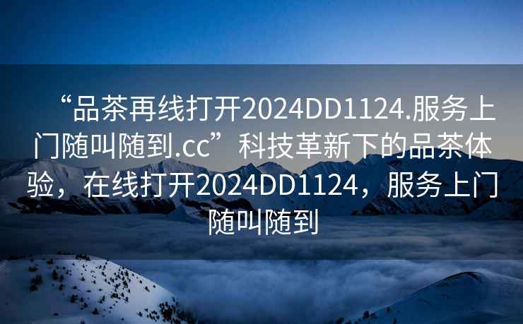“品茶再線打開2024DD1124.服務(wù)上門隨叫隨到.cc”科技革新下的品茶體驗，在線打開2024DD1124，服務(wù)上門隨叫隨到