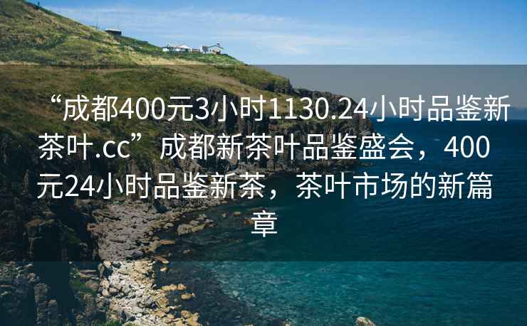“成都400元3小時1130.24小時品鑒新茶葉.cc”成都新茶葉品鑒盛會，400元24小時品鑒新茶，茶葉市場的新篇章