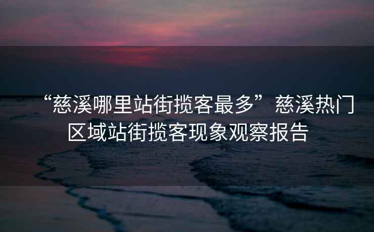 “慈溪哪里站街攬客最多”慈溪熱門區(qū)域站街攬客現(xiàn)象觀察報告